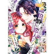 元婚約者から逃げるため吸血伯爵に恋人のフリをお願いしたら、なぜか溺愛モードになりました 分冊版（10）（講談社） [電子書籍]