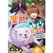 聖獣に育てられた少年の異世界ゆるり放浪記～神様からもらったチート魔法で、仲間たちとスローライフを満喫中～ 【分冊版】7巻（スターツ出版） [電子書籍]