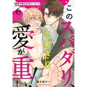 このスパダリ、とびきり愛が重い！～理想の男は執着ヤバめ！？6（モバイルメディアリサーチ） [電子書籍]