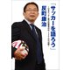 「サッカーを語ろう」 ～日本サッカー協会技術委員長1457日の記録～（小学館） [電子書籍]