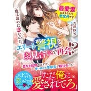 一度は諦めた恋なのに、エリート警視とお見合いで再会！?～最愛妻になるなんて想定外です～（スターツ出版） [電子書籍]