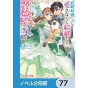 政略結婚の夫に「愛さなくて結構です」と宣言したら溺愛が始まりました【ノベル分冊版】 77（KADOKAWA） [電子書籍]