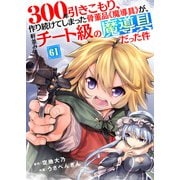 300年引きこもり、作り続けてしまった骨董品《魔導具》が、軒並みチート級の魔導具だった件（61）（ライブコミックス） [電子書籍]