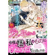 虐げられた聖女は氷の王太子に熱く愛し尽くされる（ヴァニラ文庫） [電子書籍]
