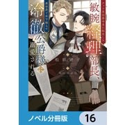 チャラ男伯爵令息に転生した敏腕経理部長、異世界で年下拗らせ冷徹公爵様に溺愛される【ノベル分冊版】 16（KADOKAWA） [電子書籍]