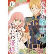 ひねくれ騎士とふわふわ姫様 古城暮らしと小さなおうち【分冊版】 10（スクウェア･エニックス） [電子書籍]