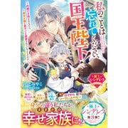 私のことは忘れてください、国王陛下！～内緒で子供を生んだら、一途な父親に息子ごと溺愛されているようです！？～【極上シンデレラシリーズ】【電子限定SS付き】（スターツ出版） [電子書籍]