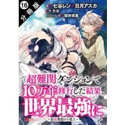 超難関ダンジョンで10万年修行した結果、世界最強に ～最弱無能の下剋上～（コミック） 分冊版 ： 16（双葉社） [電子書籍]