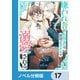嫌われ者の転移者は、出戻った異世界で溺愛される【ノベル分冊版】 17（KADOKAWA） [電子書籍]