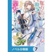魔力がないと勘当されましたが、王宮で聖女はじめます【ノベル分冊版】 7（KADOKAWA） [電子書籍]