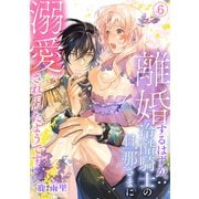 離婚するはずが、冷酷騎士の旦那さまに溺愛されていたようです（6）（CLLENN） [電子書籍]