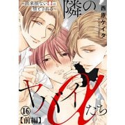 隣のヤバイαたち～出来損ないΩは堕とされる～16【前編】（秋水社ORIGINAL） [電子書籍]