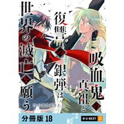 吸血鬼の真祖と復讐の銀弾は世界の滅亡を願う 【分冊版】 18（U-NEXT） [電子書籍]