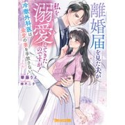 離婚届を見た夫が私を溺愛してきたのですが！～冷徹外科医は最愛の妻を手放さない～【SS付】（ヴァニラ文庫） [電子書籍]