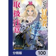 その冒険者、取り扱い注意。 ～正体は無敵の下僕たちを統べる異世界最強の魔導王～【分冊版】 100（KADOKAWA） [電子書籍]