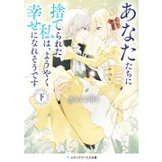 あなたたちに捨てられた私は、ようやく幸せになれそうです〈下〉（KADOKAWA） [電子書籍]