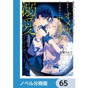 身代わりで結婚した邪魔者のオメガは、年下魔法士のアルファに溺愛される【ノベル分冊版】 65（KADOKAWA） [電子書籍]