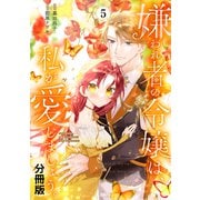嫌われ者の令嬢は、私が愛しましょう。～いまさら溺愛してきても、もう遅いです！～ 分冊版（5）（講談社） [電子書籍]