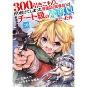 300年引きこもり、作り続けてしまった骨董品《魔導具》が、軒並みチート級の魔導具だった件（70）（ライブコミックス） [電子書籍]