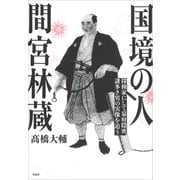 国境の人 間宮林蔵 探検家にして幕府隠密、謎多き男の実像を追う（草思社） [電子書籍]