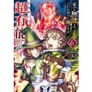 家で無能と言われ続けた俺ですが、世界的には超有能だったようです 6巻（スクウェア･エニックス） [電子書籍]