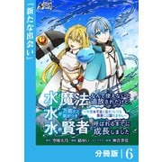 水魔法なんて使えないと追放されたけど、水が万能だと気がつき水の賢者と呼ばれるまでに成長しました～今更水不足と泣きついても簡単には譲れません～【分冊版】6（一二三書房） [電子書籍]