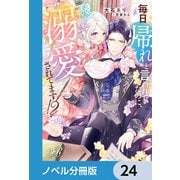 毎日「帰れ」と言われてたのに、急に溺愛されてます！？【ノベル分冊版】 24（KADOKAWA） [電子書籍]