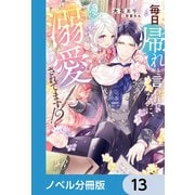 毎日「帰れ」と言われてたのに、急に溺愛されてます！？【ノベル分冊版】 13（KADOKAWA） [電子書籍]
