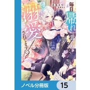 毎日「帰れ」と言われてたのに、急に溺愛されてます！？【ノベル分冊版】 15（KADOKAWA） [電子書籍]