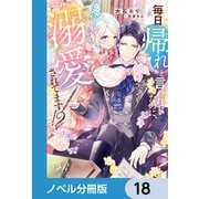 毎日「帰れ」と言われてたのに、急に溺愛されてます！？【ノベル分冊版】 18（KADOKAWA） [電子書籍]