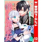 籠のなかの竜聖女 虐げられた伯爵令嬢は、今日も溺愛されています― 12（集英社） [電子書籍]
