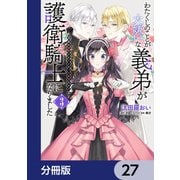 わたくしのことが大嫌いな義弟が護衛騎士になりました【分冊版】 27（KADOKAWA） [電子書籍]