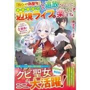 【期間限定価格 2025年6月11日まで】「出ていけ偽聖女」と追放されたので、創造魔法で辺境ライフを楽しみます！～今さらひざまずいて祈れと言われても知りません～（スターツ出版） [電子書籍]