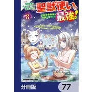 幼馴染のS級パーティーから追放された聖獣使い。万能支援魔法と仲間を増やして最強へ！【分冊版】 77（KADOKAWA） [電子書籍]