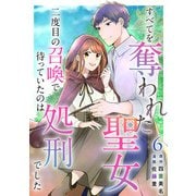 すべてを奪われた聖女～二度目の召喚で待っていたのは処刑でした～（6）（ビーグリー） [電子書籍]