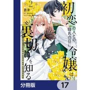 初恋の人との晴れの日に令嬢は裏切りを知る【分冊版】 17（KADOKAWA） [電子書籍]