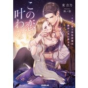 【期間限定閲覧 試し読み増量版 2025年7月8日まで】この恋は叶わない ～最後の姫と堅物将軍は熱砂の夜に夢を見る～【電子書籍限定書き下ろしSS付き】（オーバーラップ） [電子書籍]