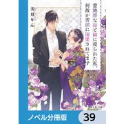 意地悪な母と姉に売られた私。何故か若頭に溺愛されてます【ノベル分冊版】 39（KADOKAWA） [電子書籍]