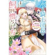 氷の騎士団長の飼い慣らし方～憧れの人と魔法の首輪で繋がってしまいました！？～【特典SS付】（一迅社） [電子書籍]