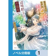 置き去りにされた花嫁は、辺境騎士の不器用な愛に気づかない【ノベル分冊版】 1（KADOKAWA） [電子書籍]