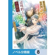 置き去りにされた花嫁は、辺境騎士の不器用な愛に気づかない【ノベル分冊版】 8（KADOKAWA） [電子書籍]