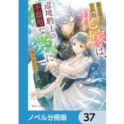 置き去りにされた花嫁は、辺境騎士の不器用な愛に気づかない【ノベル分冊版】 37（KADOKAWA） [電子書籍]