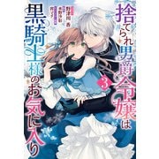 【期間限定価格 2025年8月13日まで】捨てられ男爵令嬢は黒騎士様のお気に入り（3）【電子限定描き下ろしカラーイラスト付き】（一迅社） [電子書籍]