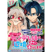 追放された錬金術師は無自覚に伝説となる ヤンデレ妹（王国の守護竜）と一緒に辺境で幸せに暮らします！ WEBコミックガンマぷらす連載版 第十七話（竹書房） [電子書籍]
