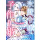 氷壁令嬢の子作り婚～ビジネス子種契約です、甘やかさないでください！～（大洋図書） [電子書籍]