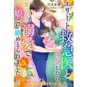 【期間限定閲覧 無料お試し版 2025年8月18日まで】エリート救急医と再会したら果てない溺愛で娘ごと絡めとられました【極秘の切愛シリーズ】（スターツ出版） [電子書籍]
