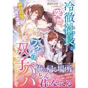 冷徹社長が突然、ワケあり双子パパになりまして～溺甘同居で子育て恋愛しています～（ハーパーコリンズ・ジャパン） [電子書籍]