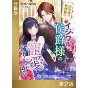 田舎者の代理姫は、イジワル侯爵様の寵愛で成り上がる【分冊版2】（アイデジタル パブリッシング） [電子書籍]