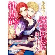 休職中の騎士団長様は魔力ポーションのくせして独占欲が強い そして治癒魔術師の私はビッチなくせして意外に純情（リブリオン） [電子書籍]