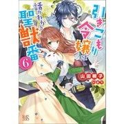 【期間限定価格 2025年9月2日まで】引きこもり令嬢は話のわかる聖獣番： 6【特典SS付】（一迅社） [電子書籍]